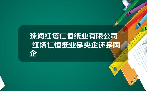 珠海红塔仁恒纸业有限公司 红塔仁恒纸业是央企还是国企