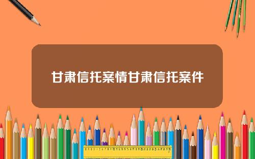 甘肃信托案情甘肃信托案件