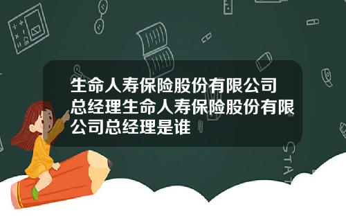 生命人寿保险股份有限公司总经理生命人寿保险股份有限公司总经理是谁