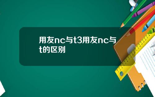 用友nc与t3用友nc与t的区别