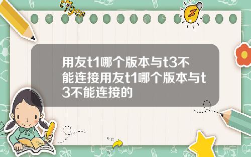 用友t1哪个版本与t3不能连接用友t1哪个版本与t3不能连接的