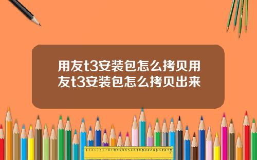 用友t3安装包怎么拷贝用友t3安装包怎么拷贝出来