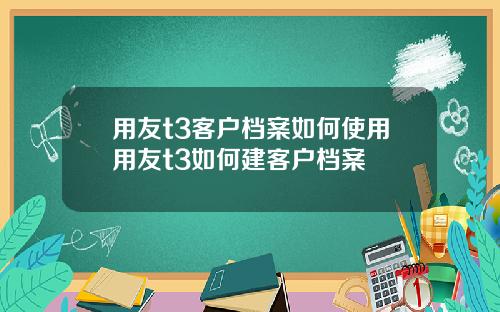 用友t3客户档案如何使用用友t3如何建客户档案