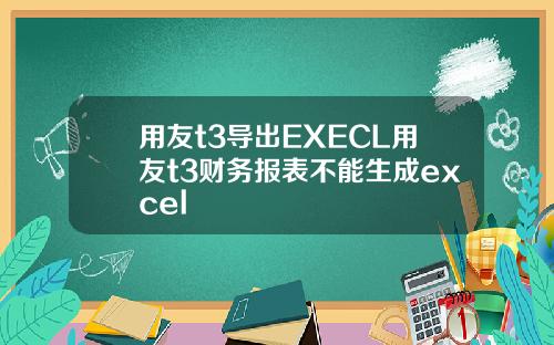 用友t3导出EXECL用友t3财务报表不能生成excel