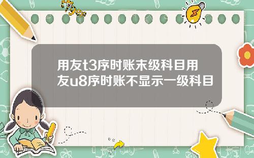 用友t3序时账末级科目用友u8序时账不显示一级科目