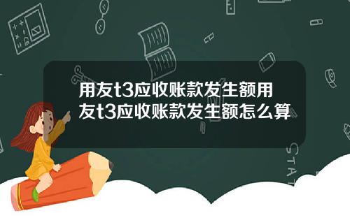 用友t3应收账款发生额用友t3应收账款发生额怎么算