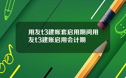 用友t3建帐套启用期间用友t3建账启用会计期