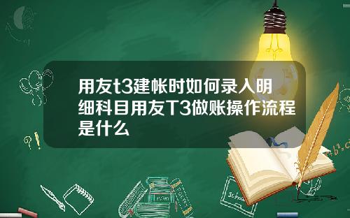 用友t3建帐时如何录入明细科目用友T3做账操作流程是什么