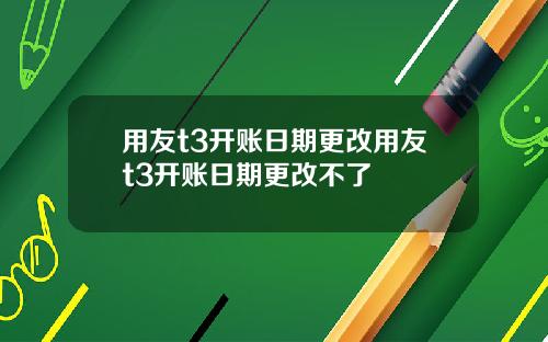 用友t3开账日期更改用友t3开账日期更改不了