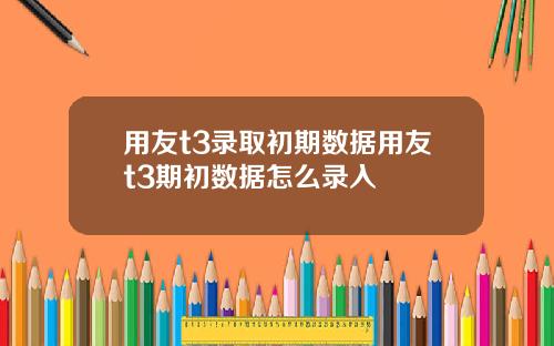 用友t3录取初期数据用友t3期初数据怎么录入