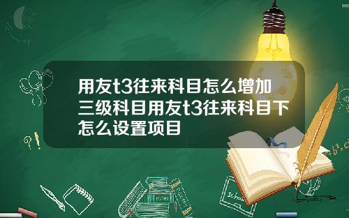 用友t3往来科目怎么增加三级科目用友t3往来科目下怎么设置项目