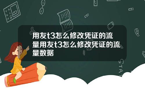 用友t3怎么修改凭证的流量用友t3怎么修改凭证的流量数据