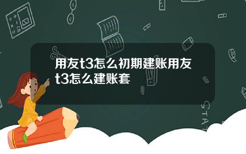 用友t3怎么初期建账用友t3怎么建账套