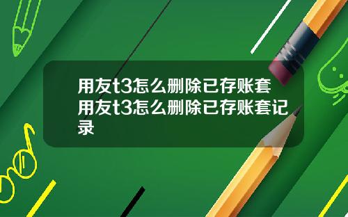 用友t3怎么删除已存账套用友t3怎么删除已存账套记录