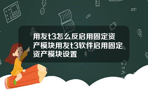 用友t3怎么反启用固定资产模块用友t3软件启用固定资产模块设置