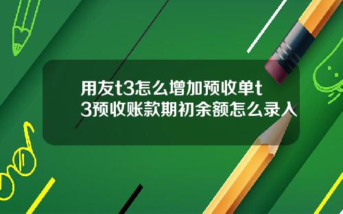 用友t3怎么增加预收单t3预收账款期初余额怎么录入