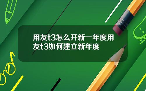 用友t3怎么开新一年度用友t3如何建立新年度