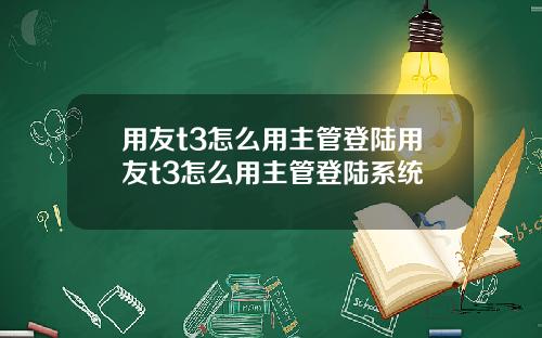 用友t3怎么用主管登陆用友t3怎么用主管登陆系统