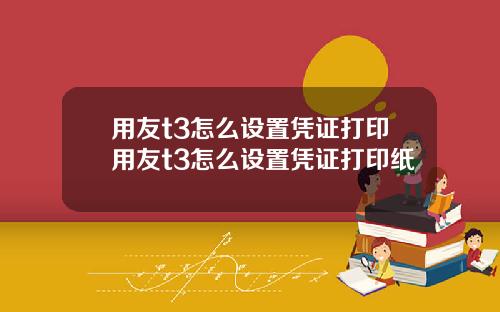 用友t3怎么设置凭证打印用友t3怎么设置凭证打印纸