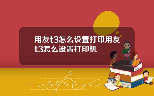 用友t3怎么设置打印用友t3怎么设置打印机