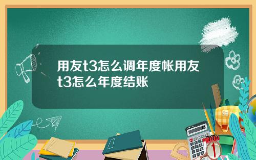 用友t3怎么调年度帐用友t3怎么年度结账