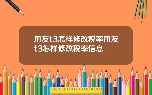 用友t3怎样修改税率用友t3怎样修改税率信息