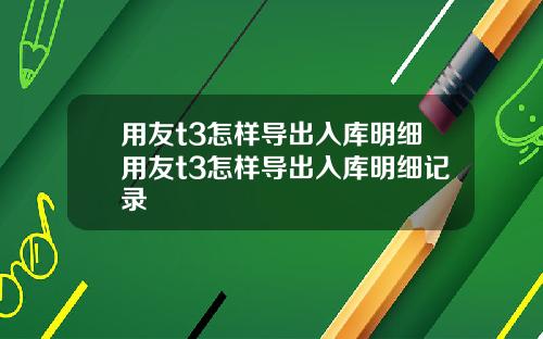 用友t3怎样导出入库明细用友t3怎样导出入库明细记录