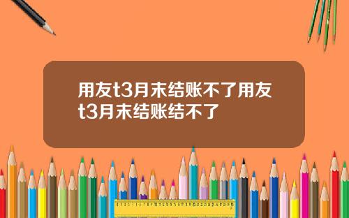 用友t3月末结账不了用友t3月末结账结不了