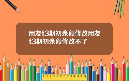 用友t3期初余额修改用友t3期初余额修改不了