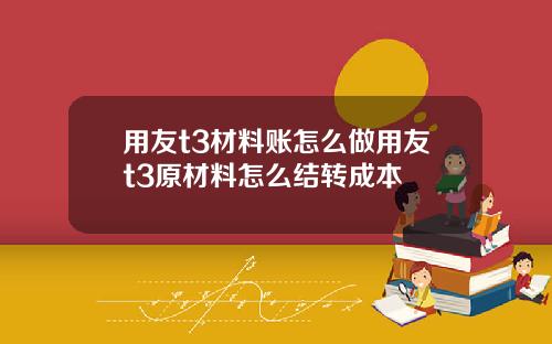 用友t3材料账怎么做用友t3原材料怎么结转成本