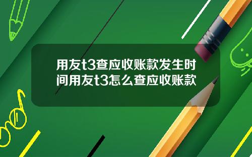 用友t3查应收账款发生时间用友t3怎么查应收账款