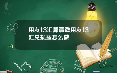 用友t3汇算清缴用友t3汇兑损益怎么做