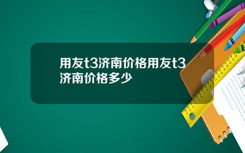 用友t3济南价格用友t3济南价格多少