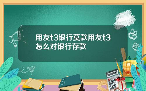 用友t3银行莫款用友t3怎么对银行存款