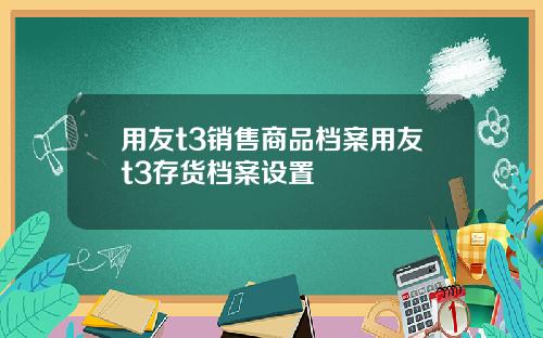 用友t3销售商品档案用友t3存货档案设置