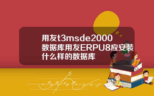 用友t3msde2000数据库用友ERPU8应安装什么样的数据库