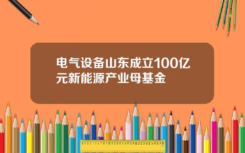 电气设备山东成立100亿元新能源产业母基金