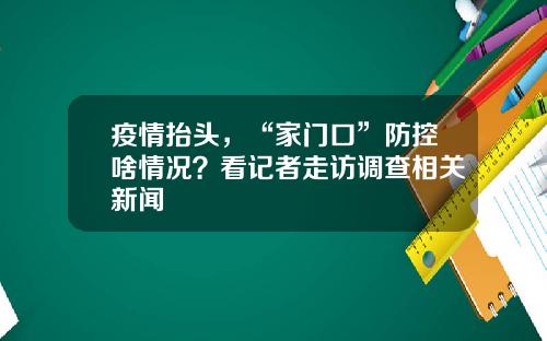 疫情抬头，“家门口”防控啥情况？看记者走访调查相关新闻