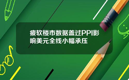 疲软楼市数据盖过PPI影响美元全线小幅承压