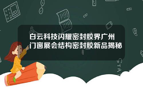 白云科技闪耀密封胶界广州门窗展会结构密封胶新品揭秘