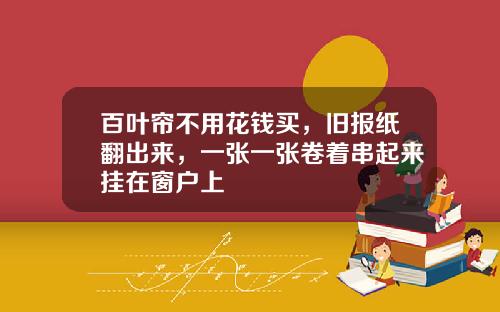 百叶帘不用花钱买，旧报纸翻出来，一张一张卷着串起来挂在窗户上