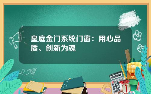 皇庭金门系统门窗：用心品质、创新为魂