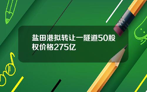 盐田港拟转让一隧道50股权价格275亿