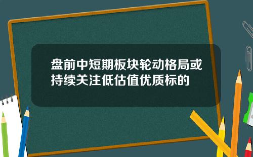 盘前中短期板块轮动格局或持续关注低估值优质标的