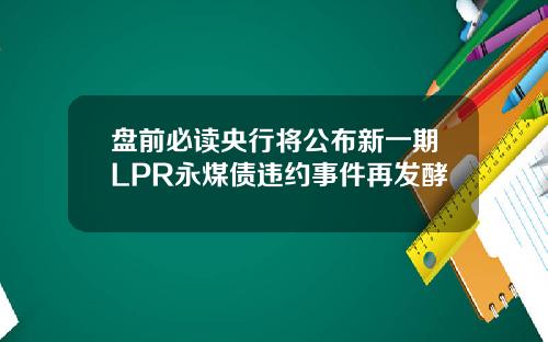 盘前必读央行将公布新一期LPR永煤债违约事件再发酵