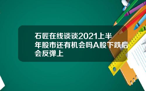 石匠在线谈谈2021上半年股市还有机会吗A股下跌后会反弹上