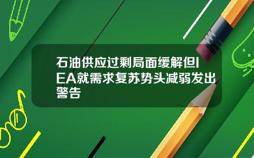 石油供应过剩局面缓解但IEA就需求复苏势头减弱发出警告