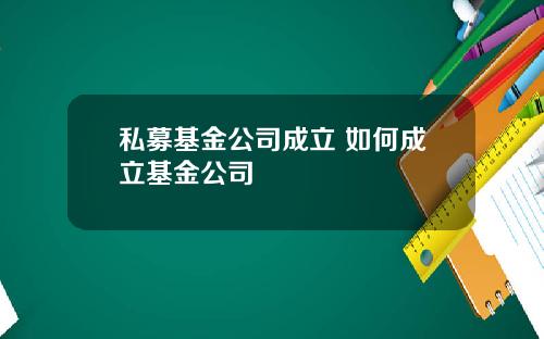 私募基金公司成立 如何成立基金公司