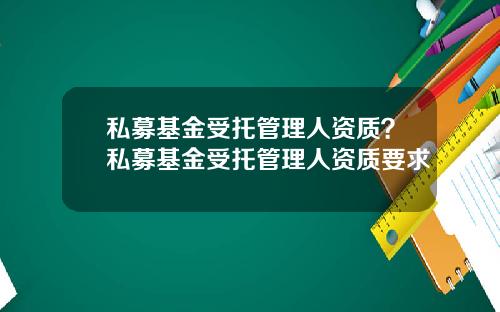 私募基金受托管理人资质？私募基金受托管理人资质要求