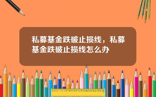 私募基金跌破止损线，私募基金跌破止损线怎么办